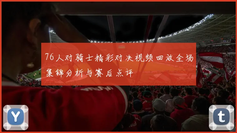 76人对骑士精彩对决视频回放全场集锦分析与赛后点评