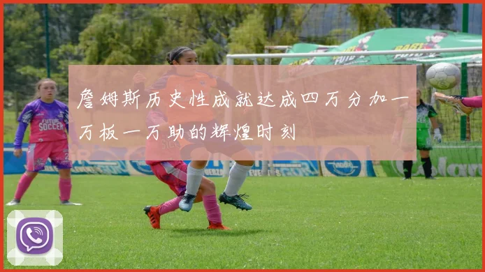 詹姆斯历史性成就达成四万分加一万板一万助的辉煌时刻