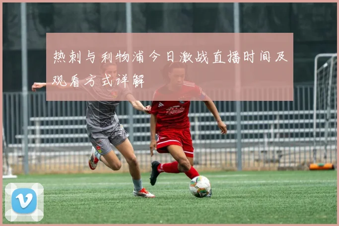 热刺与利物浦今日激战直播时间及观看方式详解