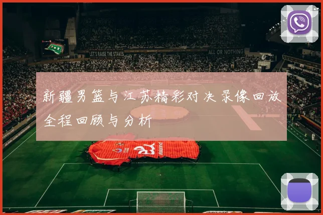 新疆男篮与江苏精彩对决录像回放全程回顾与分析