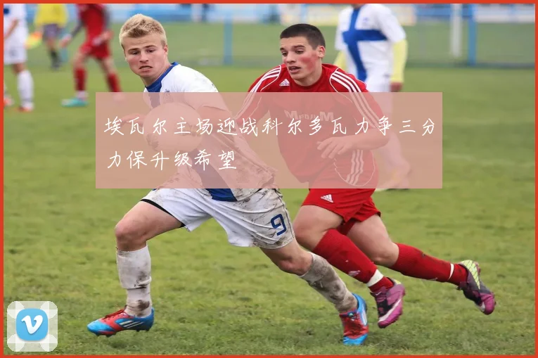 埃瓦尔主场迎战科尔多瓦力争三分力保升级希望