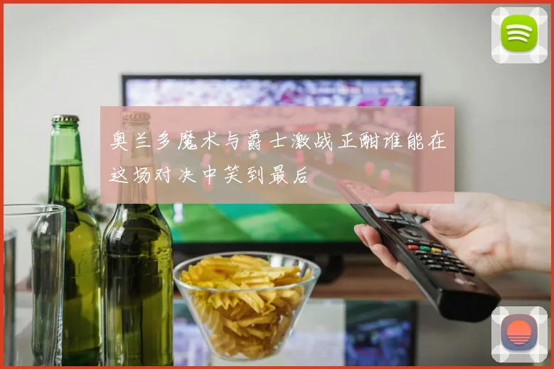 奥兰多魔术与爵士激战正酣谁能在这场对决中笑到最后