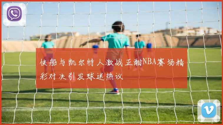 快船与凯尔特人激战正酣NBA赛场精彩对决引发球迷热议