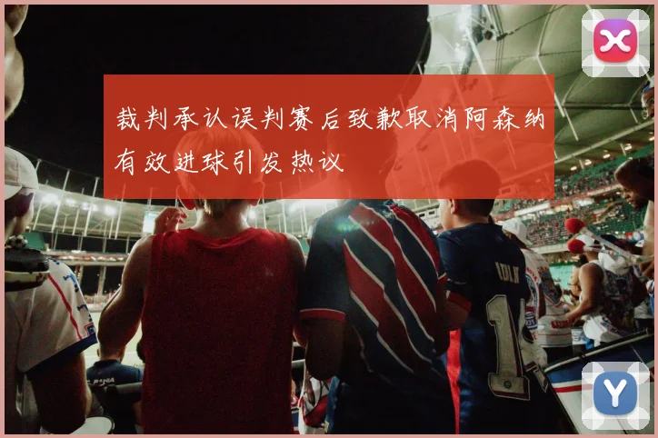 裁判承认误判赛后致歉取消阿森纳有效进球引发热议