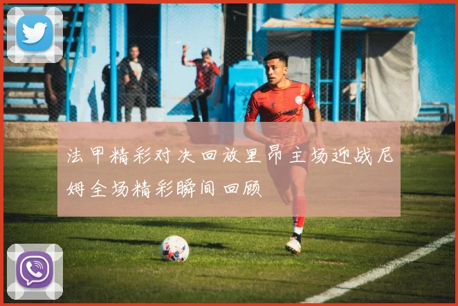 法甲精彩对决回放里昂主场迎战尼姆全场精彩瞬间回顾