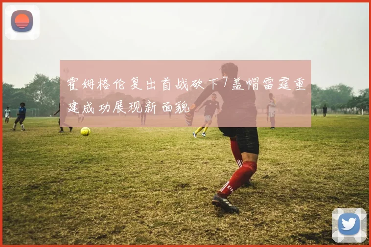 霍姆格伦复出首战砍下7盖帽雷霆重建成功展现新面貌
