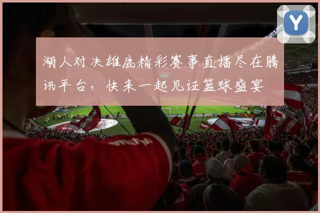 湖人对决雄鹿精彩赛事直播尽在腾讯平台，快来一起见证篮球盛宴