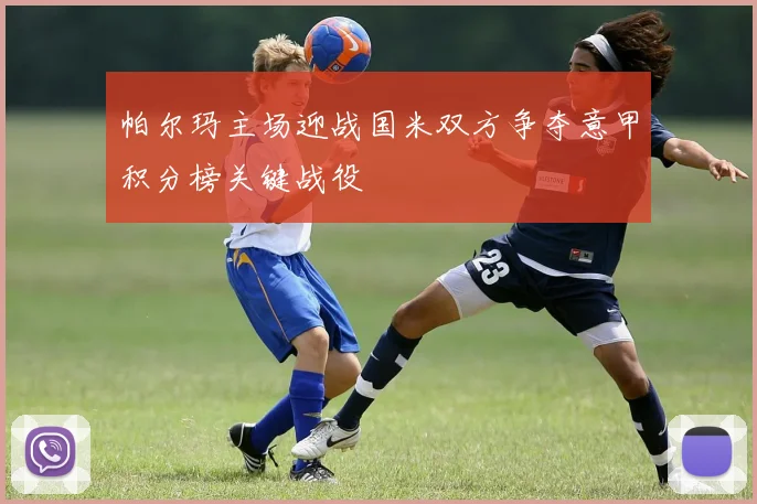 帕尔玛主场迎战国米双方争夺意甲积分榜关键战役